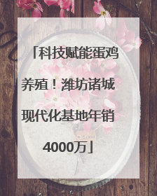 科技赋能蛋鸡养殖！潍坊诸城现代化基地年销4000万