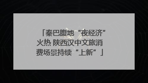 秦巴腹地“夜经济”火热 陕西汉中文旅消费场景持续“上新”