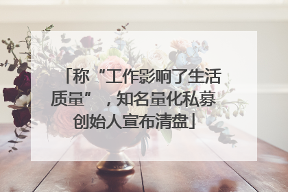 称“工作影响了生活质量”，知名量化私募创始人宣布清盘