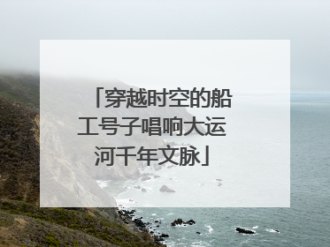 穿越时空的船工号子唱响大运河千年文脉