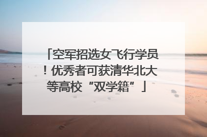 空军招选女飞行学员！优秀者可获清华北大等高校“双学籍”