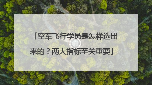 空军飞行学员是怎样选出来的？两大指标至关重要