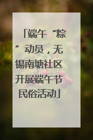 端午“粽”动员，无锡南塘社区开展端午节民俗活动