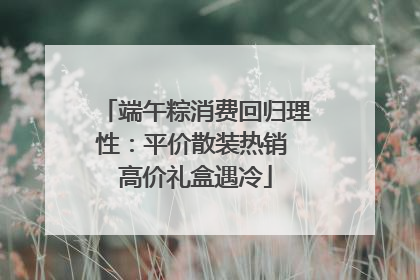 端午粽消费回归理性：平价散装热销 高价礼盒遇冷