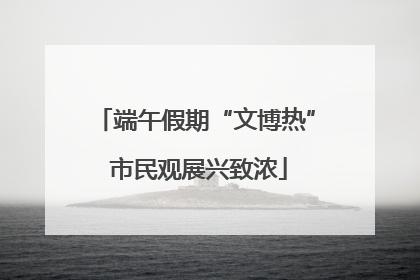 端午假期“文博热” 市民观展兴致浓