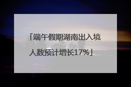 端午假期湖南出入境人数预计增长17%