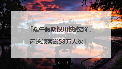 端午假期银川铁路部门运送旅客逾58万人次