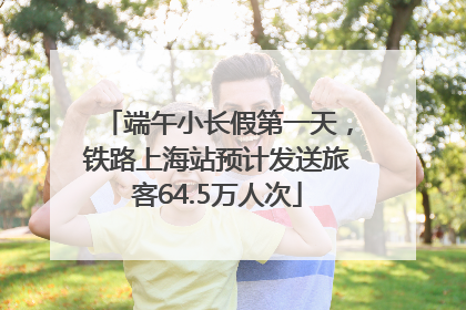端午小长假第一天，铁路上海站预计发送旅客64.5万人次