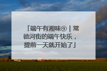 端午有湘味⑨｜常德河街的端午快乐，提前一天就开始了