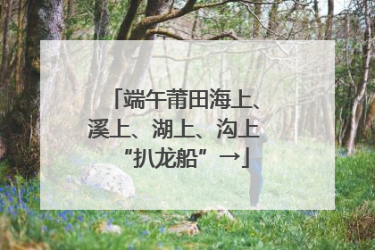 端午莆田海上、溪上、湖上、沟上“扒龙船”→