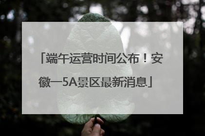 端午运营时间公布！安徽一5A景区最新消息