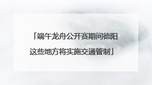 端午龙舟公开赛期间德阳这些地方将实施交通管制