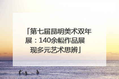 第七届昆明美术双年展：140余幅作品展现多元艺术思辨