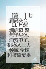 第二十七届高交会 11 月深圳启幕 聚焦半导体、消费电子、机器人三大领域 全球科技盛宴蓄势待发