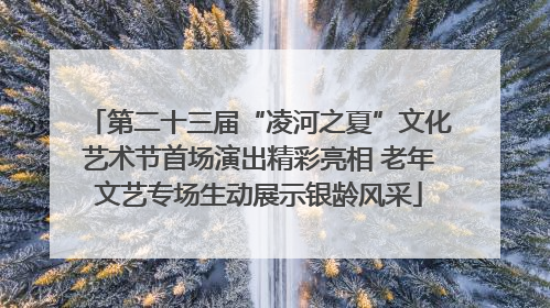 第二十三届“凌河之夏”文化艺术节首场演出精彩亮相 老年文艺专场生动展示银龄风采