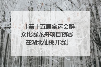 第十五届全运会群众比赛龙舟项目预赛在湖北仙桃开赛