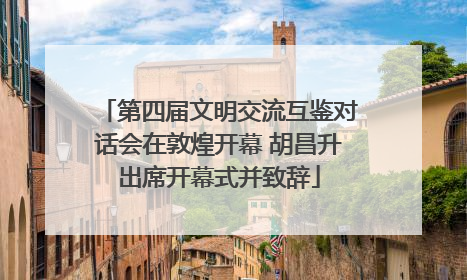 第四届文明交流互鉴对话会在敦煌开幕 胡昌升出席开幕式并致辞