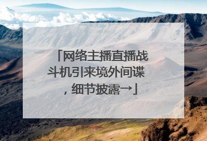 网络主播直播战斗机引来境外间谍，细节披露→