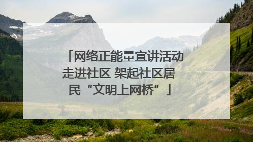 网络正能量宣讲活动走进社区 架起社区居民“文明上网桥”