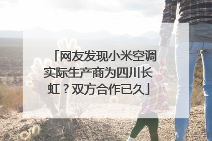 网友发现小米空调实际生产商为四川长虹？双方合作已久