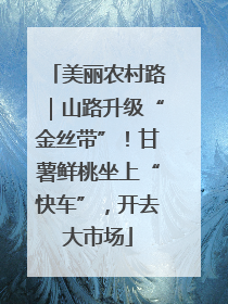 美丽农村路｜山路升级“金丝带”！甘薯鲜桃坐上“快车”，开去大市场