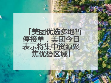 美团优选多地暂停接单，美团今日表示将集中资源聚焦优势区域