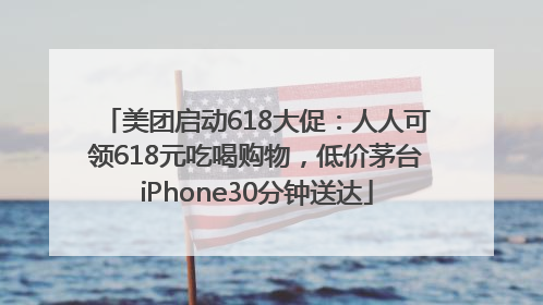 美团启动618大促：人人可领618元吃喝购物，低价茅台iPhone30分钟送达