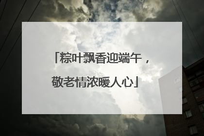粽叶飘香迎端午，敬老情浓暖人心