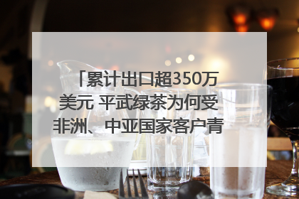累计出口超350万美元 平武绿茶为何受非洲、中亚国家客户青睐？｜发布会观察