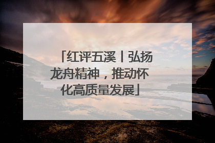 红评五溪丨弘扬龙舟精神，推动怀化高质量发展