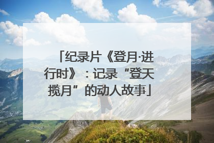 纪录片《登月·进行时》：记录“登天揽月”的动人故事