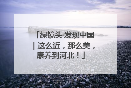 绿镜头·发现中国｜这么近，那么美，康养到河北！