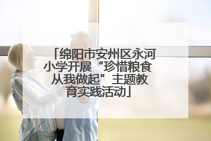 绵阳市安州区永河小学开展“珍惜粮食 从我做起”主题教育实践活动