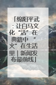 绵阳平武：让白马文化“活”在典籍中 “火”在生活里｜新闻发布最前线