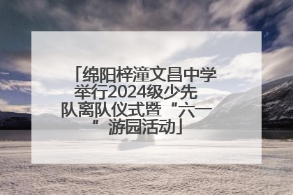 绵阳梓潼文昌中学举行2024级少先队离队仪式暨“六一”游园活动