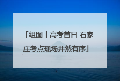 组图丨高考首日 石家庄考点现场井然有序