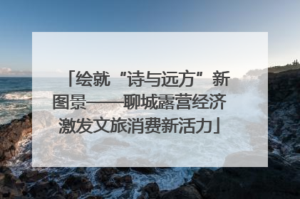 绘就“诗与远方”新图景——聊城露营经济激发文旅消费新活力