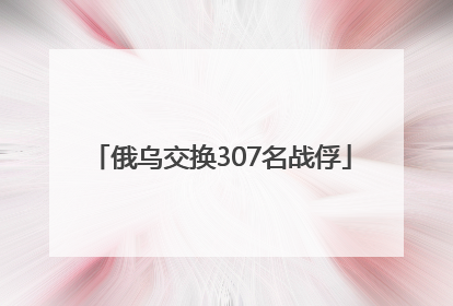 俄乌交换307名战俘