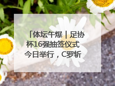 体坛午爆｜足协杯16强抽签仪式今日举行，C罗斩获沙特联赛金靴
