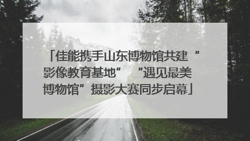 佳能携手山东博物馆共建“影像教育基地” “遇见最美博物馆”摄影大赛同步启幕