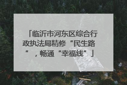 临沂市河东区综合行政执法局精修“民生路”，畅通“幸福线”