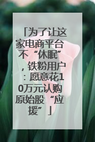 为了让这家电商平台不“休眠”，铁粉用户：愿意花10万元认购原始股“应援”