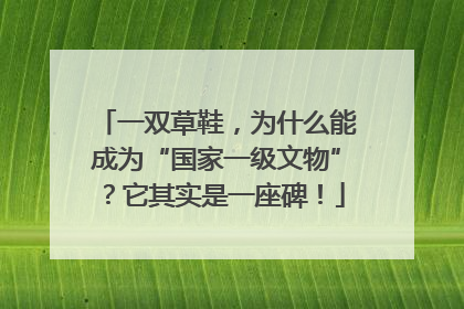一双草鞋，为什么能成为“国家一级文物”？它其实是一座碑！
