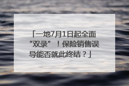 一地7月1日起全面“双录”！保险销售误导能否就此终结？