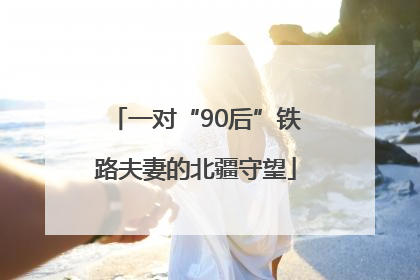 一对“90后”铁路夫妻的北疆守望