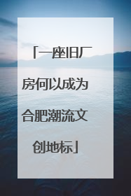一座旧厂房何以成为合肥潮流文创地标