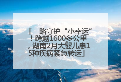 一路守护“小幸运”！跨越1600多公里，湖南2月大婴儿患15种疾病紧急转运