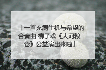 一首充满生机与希望的合奏曲 柳子戏《大河粮仓》公益演出来啦