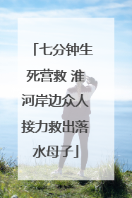 七分钟生死营救 淮河岸边众人接力救出落水母子