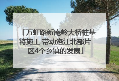 万虹路新庵岭大桥桩基将施工 带动洛江北部片区4个乡镇的发展